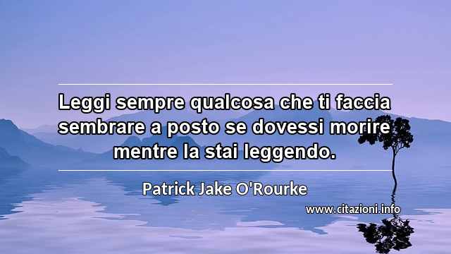 “Leggi sempre qualcosa che ti faccia sembrare a posto se dovessi morire mentre la stai leggendo.”