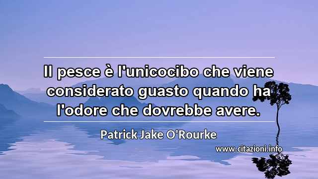 “Il pesce è l'unicocibo che viene considerato guasto quando ha l'odore che dovrebbe avere.”