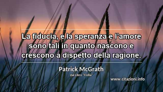 “La fiducia, e la speranza e l’amore sono tali in quanto nascono e crescono a dispetto della ragione.”