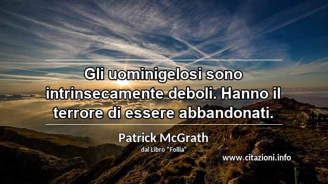 “Gli uominigelosi sono intrinsecamente deboli. Hanno il terrore di essere abbandonati.”