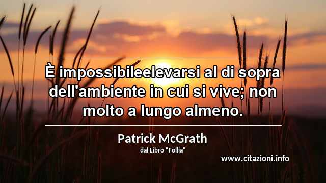 “È impossibileelevarsi al di sopra dell'ambiente in cui si vive; non molto a lungo almeno.”