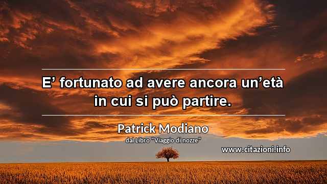 “E’ fortunato ad avere ancora un’età in cui si può partire.”