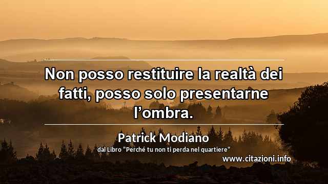 “Non posso restituire la realtà dei fatti, posso solo presentarne l’ombra.”