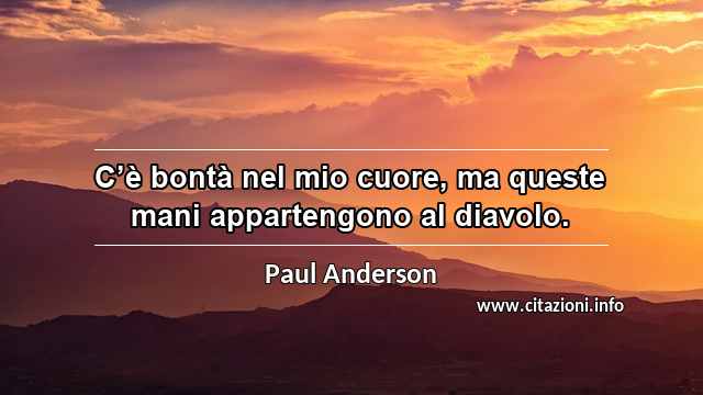 “C’è bontà nel mio cuore, ma queste mani appartengono al diavolo.”