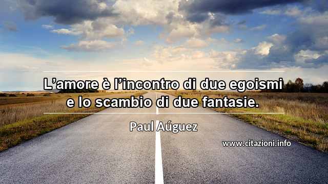 “L’amore è l’incontro di due egoismi e lo scambio di due fantasie.”