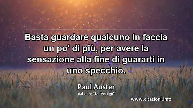 “Basta guardare qualcuno in faccia un po' di più, per avere la sensazione alla fine di guararti in uno specchio.”