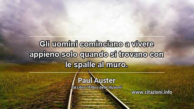 “Gli uomini cominciano a vivere appieno solo quando si trovano con le spalle al muro.”