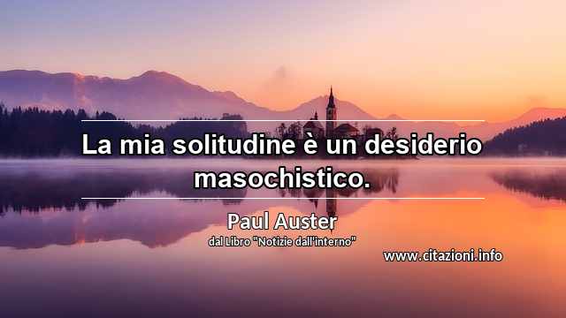 “La mia solitudine è un desiderio masochistico.”