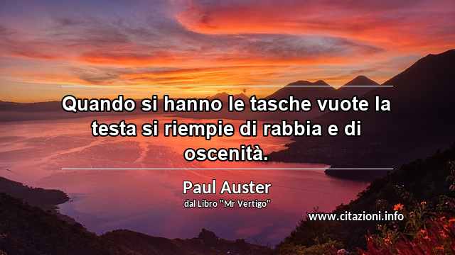 “Quando si hanno le tasche vuote la testa si riempie di rabbia e di oscenità.”