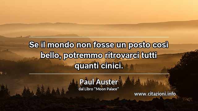 “Se il mondo non fosse un posto così bello, potremmo ritrovarci tutti quanti cinici.”