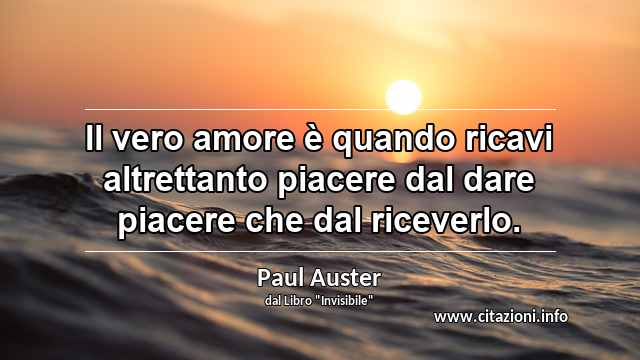 “Il vero amore è quando ricavi altrettanto piacere dal dare piacere che dal riceverlo.”