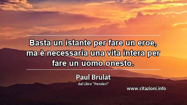 “Basta un istante per fare un eroe, ma è necessaria una vita intera per fare un uomo onesto.”