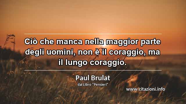 “Ciò che manca nella maggior parte degli uomini, non è il coraggio, ma il lungo coraggio.”