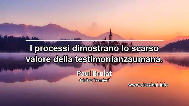 “I processi dimostrano lo scarso valore della testimonianzaumana.”