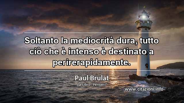 “Soltanto la mediocrità dura, tutto ciò che è intenso è destinato a perirerapidamente.”