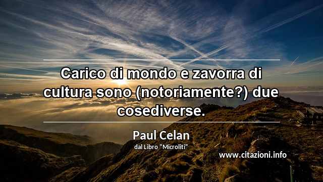 “Carico di mondo e zavorra di cultura sono (notoriamente?) due cosediverse.”