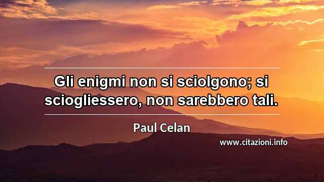 “Gli enigmi non si sciolgono; si sciogliessero, non sarebbero tali.”