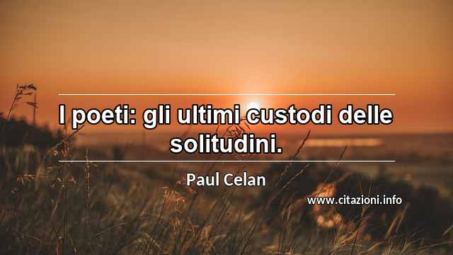 “I poeti: gli ultimi custodi delle solitudini.”