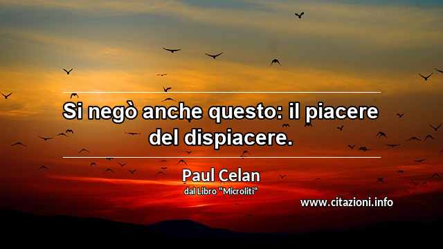 “Si negò anche questo: il piacere del dispiacere.”