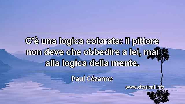 “C’è una logica colorata: il pittore non deve che obbedire a lei, mai alla logica della mente.”