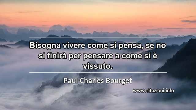 “Bisogna vivere come si pensa, se no si finirà per pensare a come si è vissuto.”