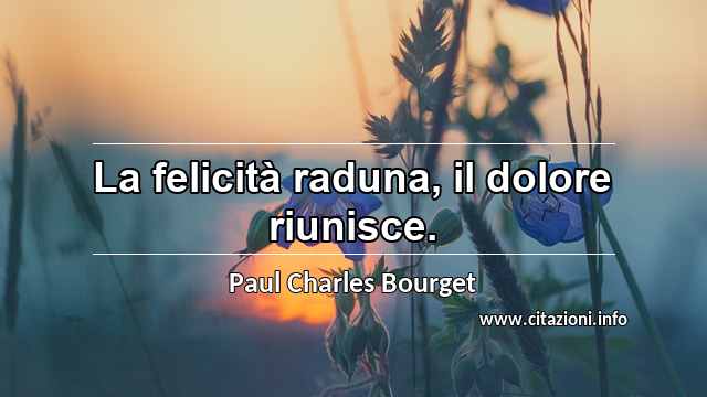 “La felicità raduna, il dolore riunisce.”