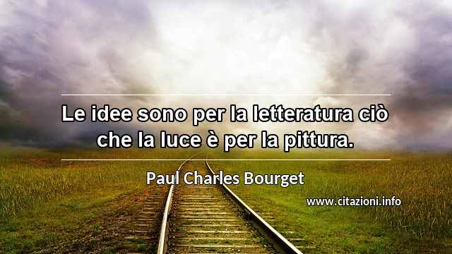 “Le idee sono per la letteratura ciò che la luce è per la pittura.”