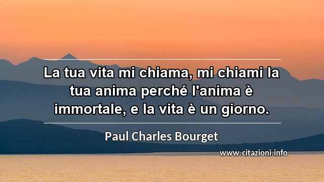 “La tua vita mi chiama, mi chiami la tua anima perché l'anima è immortale, e la vita è un giorno.”