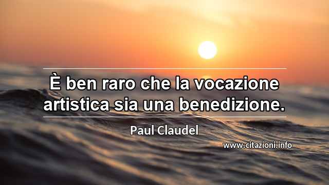 “È ben raro che la vocazione artistica sia una benedizione.”