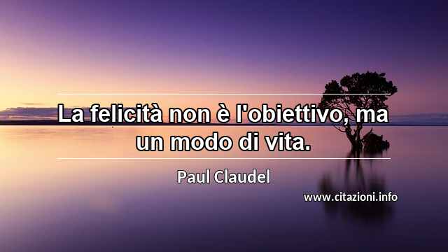 “La felicità non è l'obiettivo, ma un modo di vita.”