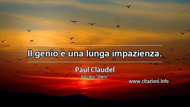 “Il genio è una lunga impazienza.”