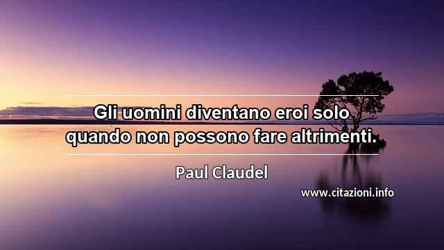 “Gli uomini diventano eroi solo quando non possono fare altrimenti.”