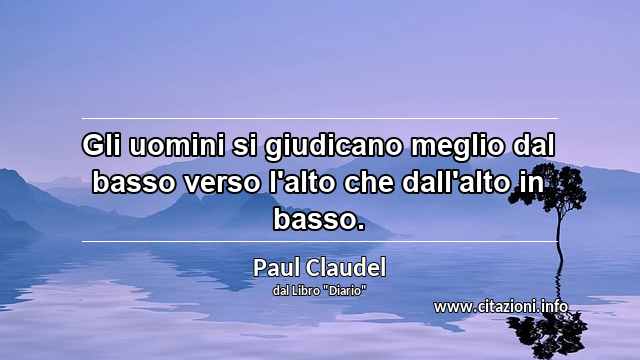 “Gli uomini si giudicano meglio dal basso verso l'alto che dall'alto in basso.”