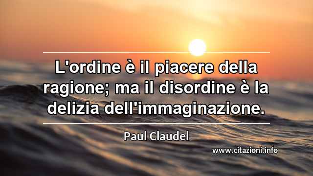 “L'ordine è il piacere della ragione; ma il disordine è la delizia dell'immaginazione.”