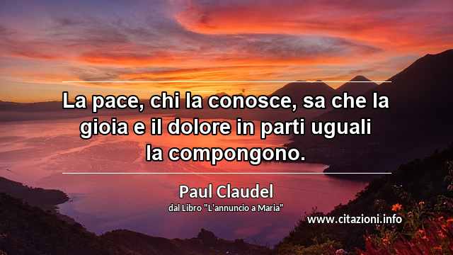 “La pace, chi la conosce, sa che la gioia e il dolore in parti uguali la compongono.”