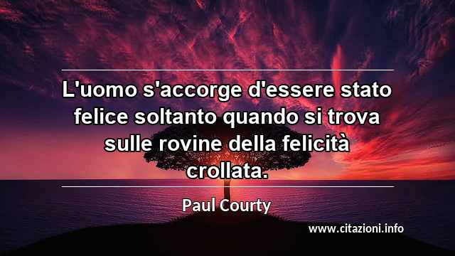 “L'uomo s'accorge d'essere stato felice soltanto quando si trova sulle rovine della felicità crollata.”
