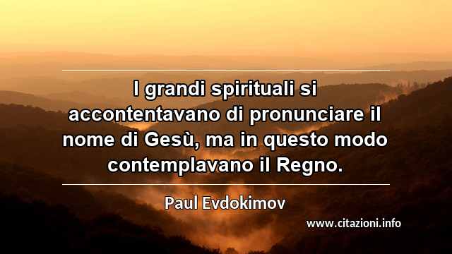 “I grandi spirituali si accontentavano di pronunciare il nome di Gesù, ma in questo modo contemplavano il Regno.”