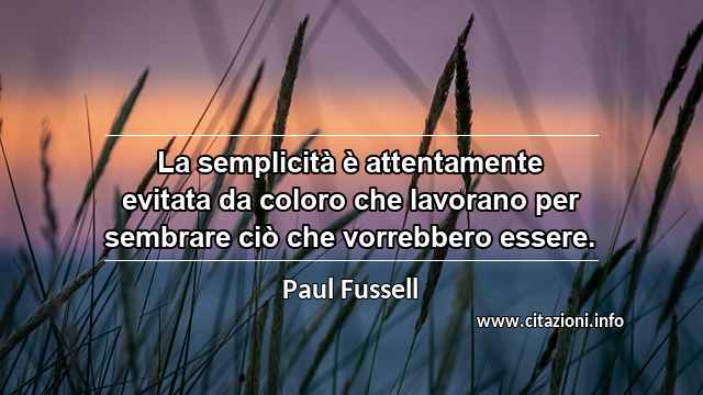 “La semplicità è attentamente evitata da coloro che lavorano per sembrare ciò che vorrebbero essere.”