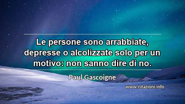 “Le persone sono arrabbiate, depresse o alcolizzate solo per un motivo: non sanno dire di no.”