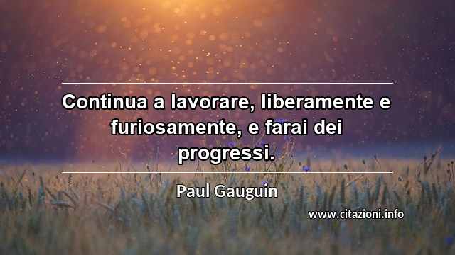 “Continua a lavorare, liberamente e furiosamente, e farai dei progressi.”