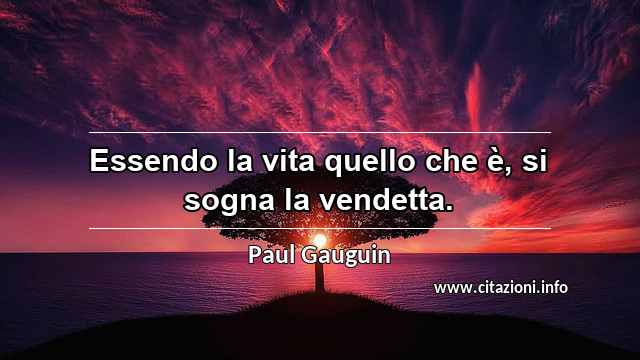 “Essendo la vita quello che è, si sogna la vendetta.”