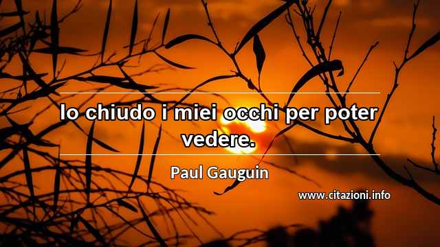 “Io chiudo i miei occhi per poter vedere.”