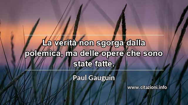 “La verità non sgorga dalla polemica, ma delle opere che sono state fatte.”