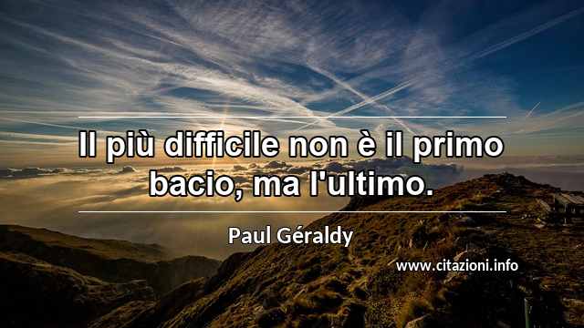 “Il più difficile non è il primo bacio, ma l'ultimo.”