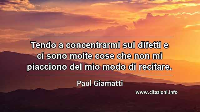 “Tendo a concentrarmi sui difetti e ci sono molte cose che non mi piacciono del mio modo di recitare.”