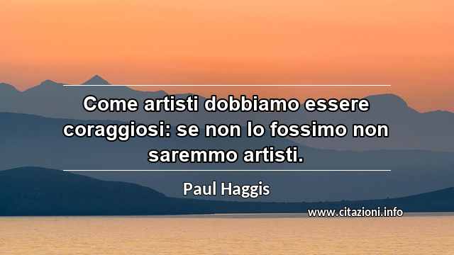 “Come artisti dobbiamo essere coraggiosi: se non lo fossimo non saremmo artisti.”