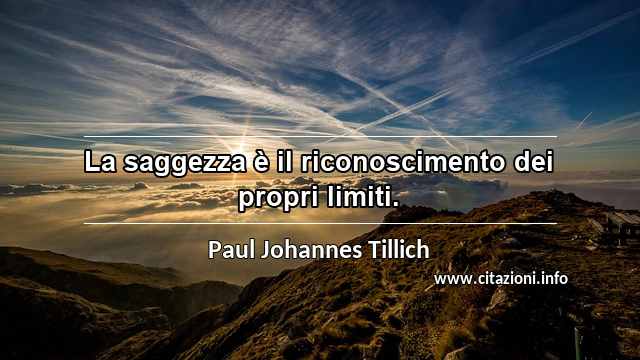 “La saggezza è il riconoscimento dei propri limiti.”