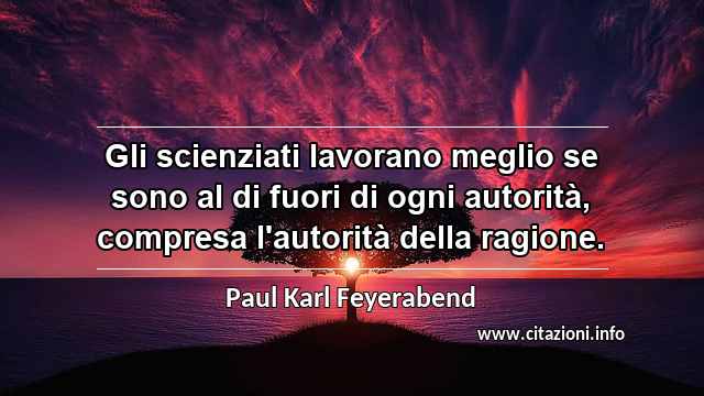 “Gli scienziati lavorano meglio se sono al di fuori di ogni autorità, compresa l'autorità della ragione.”