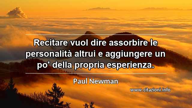 “Recitare vuol dire assorbire le personalità altrui e aggiungere un po' della propria esperienza.”