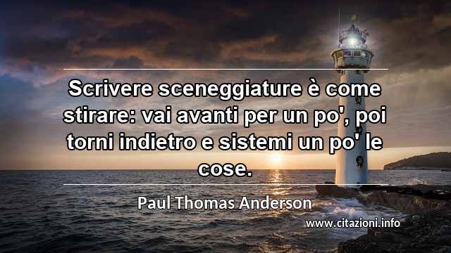 “Scrivere sceneggiature è come stirare: vai avanti per un po', poi torni indietro e sistemi un po' le cose.”